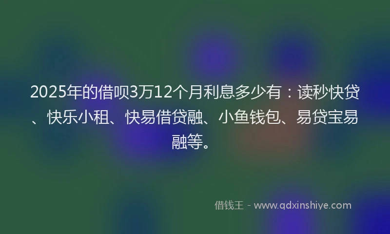 2025年的借呗3万12个月利息多少有：读秒快贷、快乐小租、快易借贷融、小鱼钱包、易贷宝易融等。