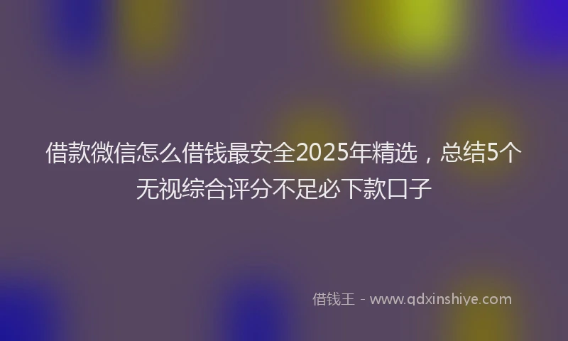 借款微信怎么借钱最安全2025年精选，总结5个无视综合评分不足必下款口子
