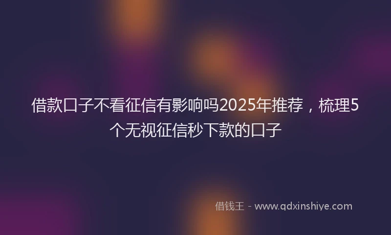 借款口子不看征信有影响吗2025年推荐，梳理5个无视征信秒下款的口子