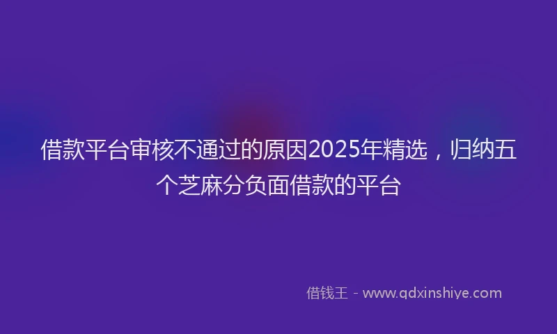 借款平台审核不通过的原因2025年精选，归纳五个芝麻分负面借款的平台