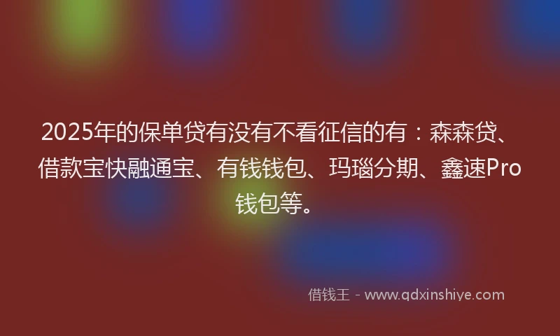 2025年的保单贷有没有不看征信的有：森森贷、借款宝快融通宝、有钱钱包、玛瑙分期、鑫速Pro钱包等。