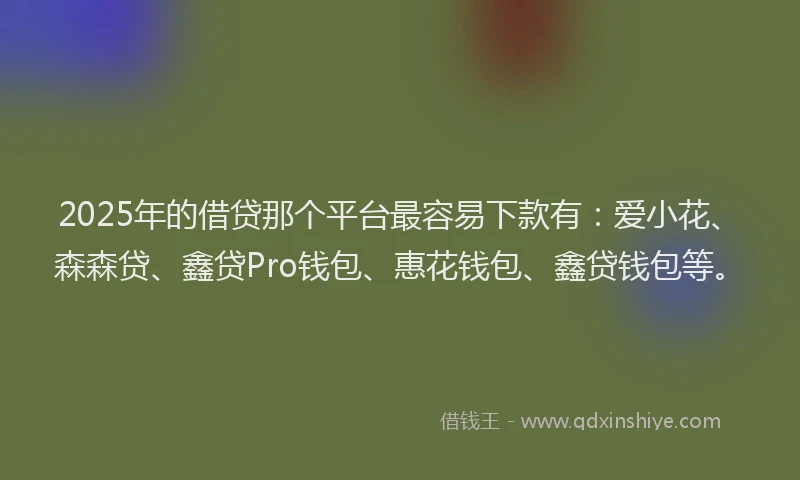 2025年的借贷那个平台最容易下款有：爱小花、森森贷、鑫贷Pro钱包、惠花钱包、鑫贷钱包等。