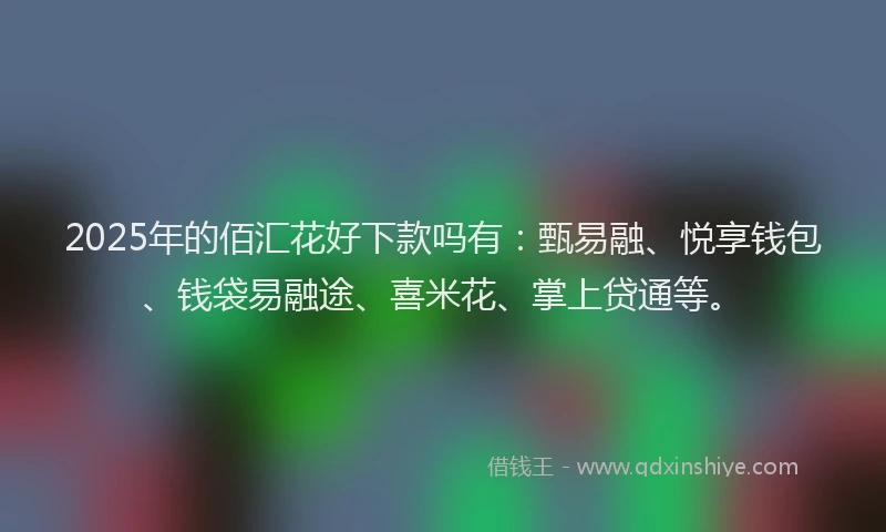 2025年的佰汇花好下款吗有：甄易融、悦享钱包、钱袋易融途、喜米花、掌上贷通等。