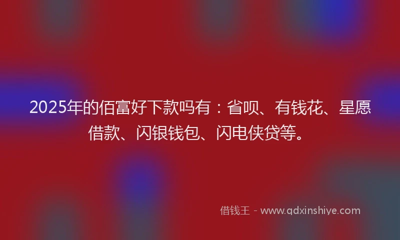 2025年的佰富好下款吗有：省呗、有钱花、星愿借款、闪银钱包、闪电侠贷等。