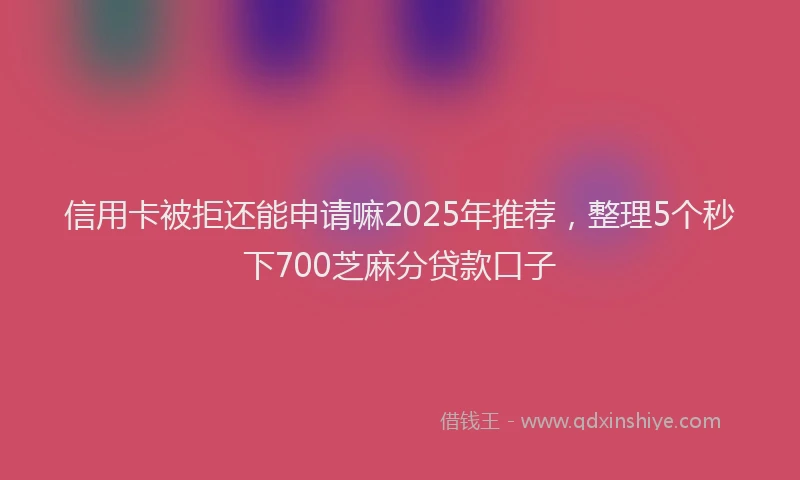 信用卡被拒还能申请嘛2025年推荐，整理5个秒下700芝麻分贷款口子