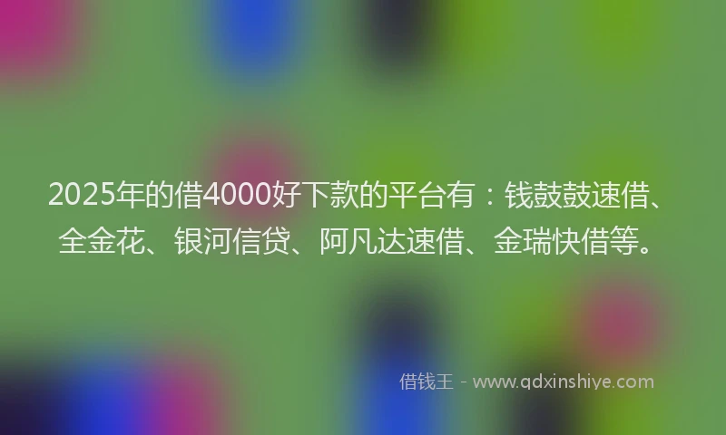 2025年的借4000好下款的平台有：钱鼓鼓速借、全金花、银河信贷、阿凡达速借、金瑞快借等。