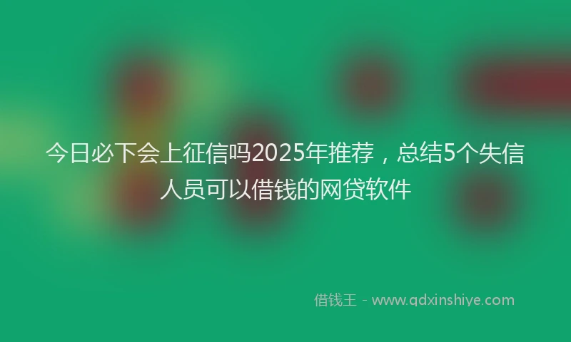 今日必下会上征信吗2025年推荐，总结5个失信人员可以借钱的网贷软件