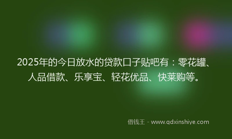 2025年的今日放水的贷款口子贴吧有：零花罐、人品借款、乐享宝、轻花优品、快莱购等。