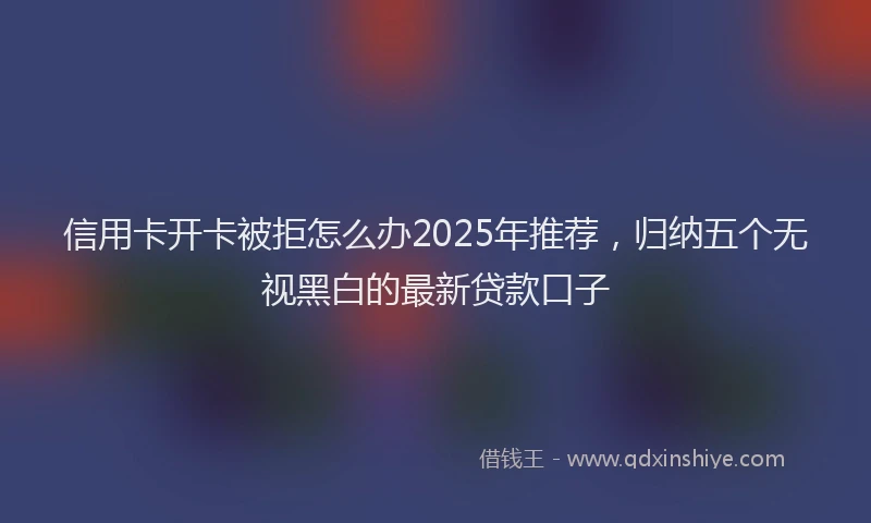信用卡开卡被拒怎么办2025年推荐，归纳五个无视黑白的最新贷款口子
