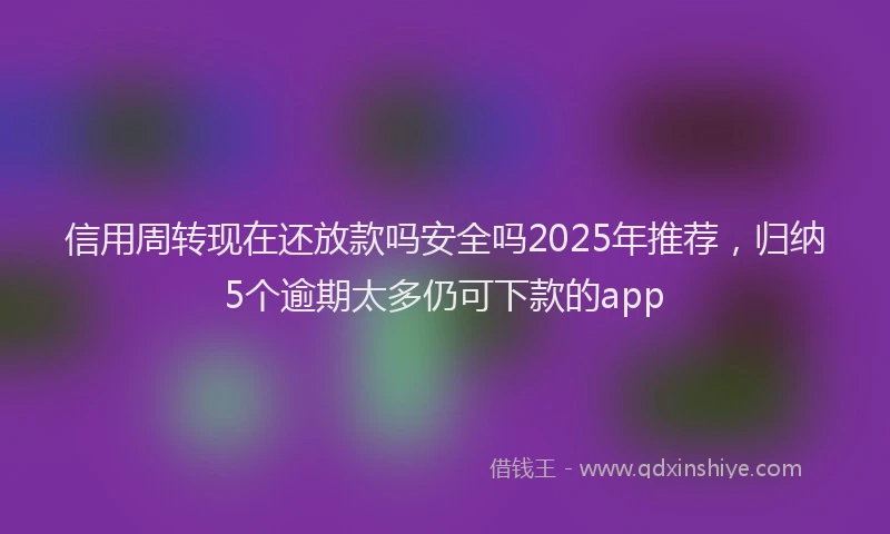 信用周转现在还放款吗安全吗2025年推荐，归纳5个逾期太多仍可下款的app
