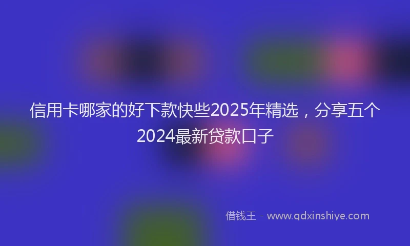 信用卡哪家的好下款快些2025年精选，分享五个2024最新贷款口子