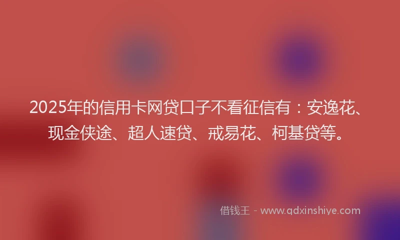 2025年的信用卡网贷口子不看征信有：安逸花、现金侠途、超人速贷、戒易花、柯基贷等。