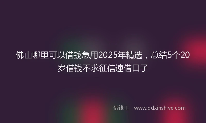佛山哪里可以借钱急用2025年精选，总结5个20岁借钱不求征信速借口子
