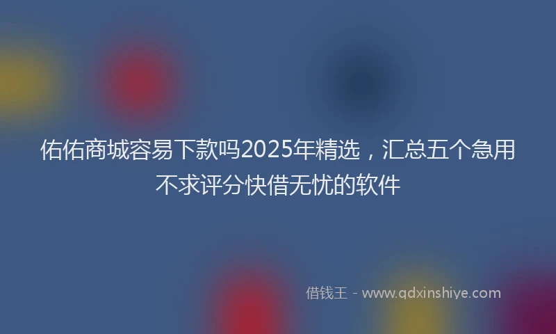 佑佑商城容易下款吗2025年精选，汇总五个急用不求评分快借无忧的软件