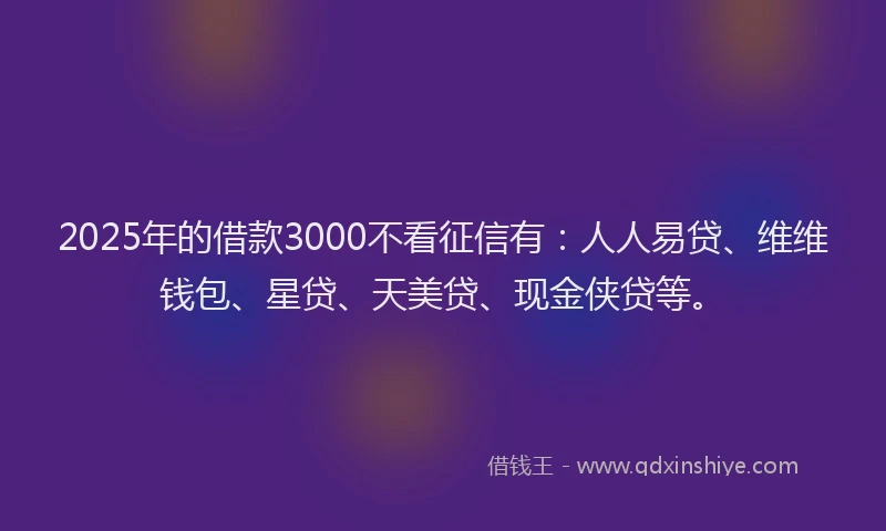 2025年的借款3000不看征信有：人人易贷、维维钱包、星贷、天美贷、现金侠贷等。