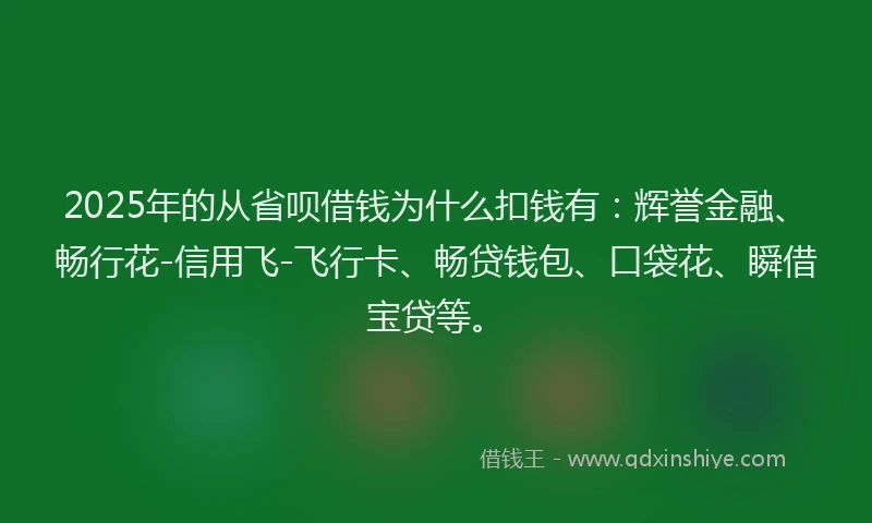 2025年的从省呗借钱为什么扣钱有：辉誉金融、畅行花-信用飞-飞行卡、畅贷钱包、口袋花、瞬借宝贷等。