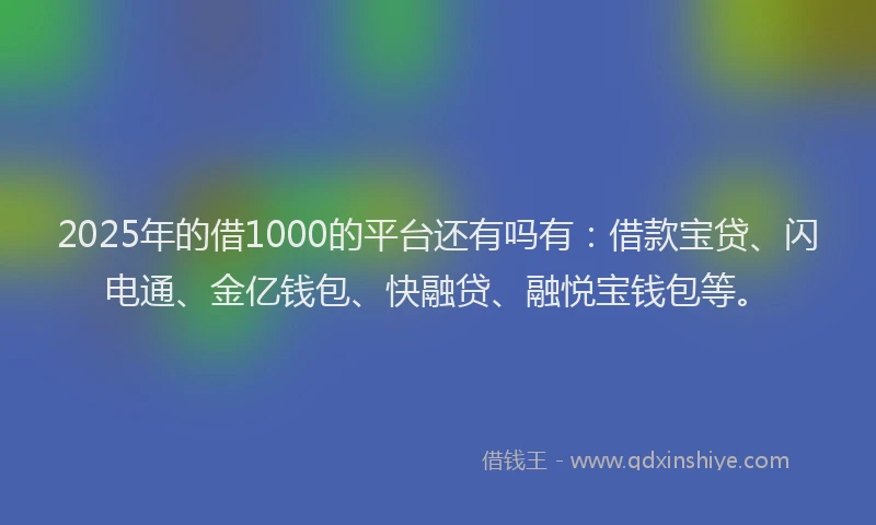 2025年的借1000的平台还有吗有：借款宝贷、闪电通、金亿钱包、快融贷、融悦宝钱包等。