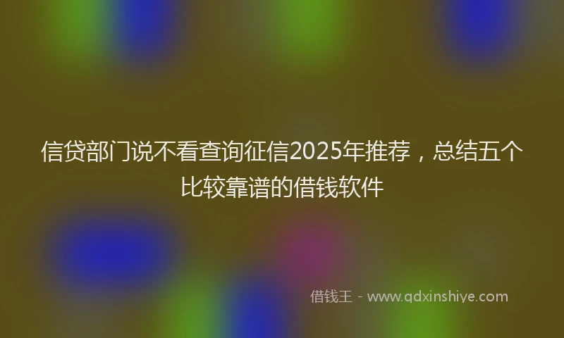 信贷部门说不看查询征信2025年推荐，总结五个比较靠谱的借钱软件
