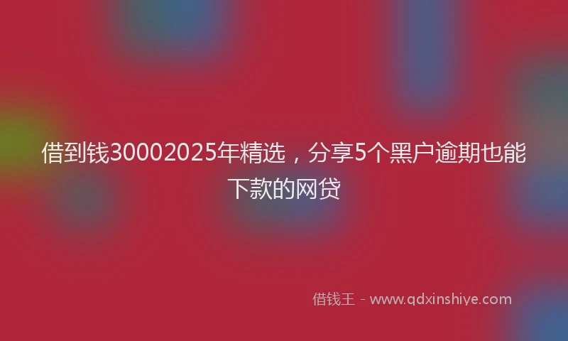 借到钱30002025年精选，分享5个黑户逾期也能下款的网贷
