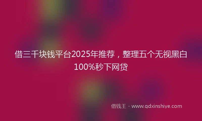 借三千块钱平台2025年推荐，整理五个无视黑白100%秒下网贷