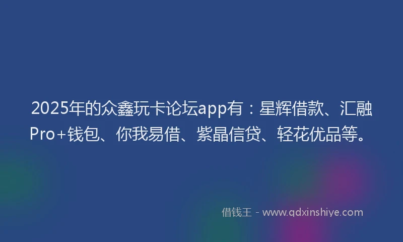 2025年的众鑫玩卡论坛app有：星辉借款、汇融Pro+钱包、你我易借、紫晶信贷、轻花优品等。