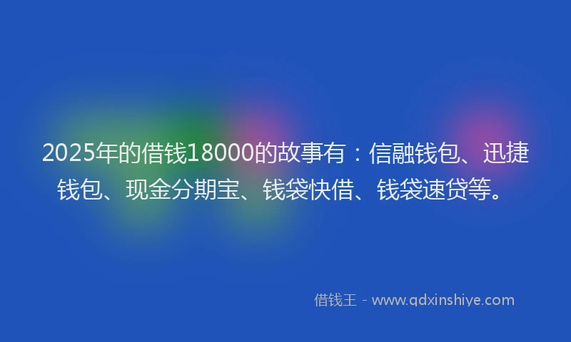2025年的借钱18000的故事有：信融钱包、迅捷钱包、现金分期宝、钱袋快借、钱袋速贷等。