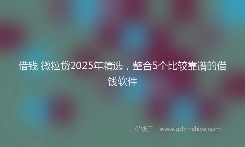 借钱 微粒贷2025年精选，整合5个比较靠谱的借钱软件