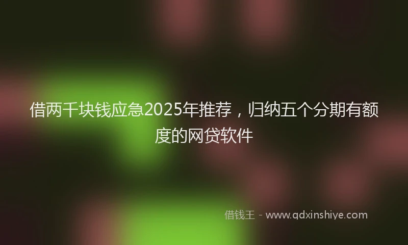 借两千块钱应急2025年推荐，归纳五个分期有额度的网贷软件