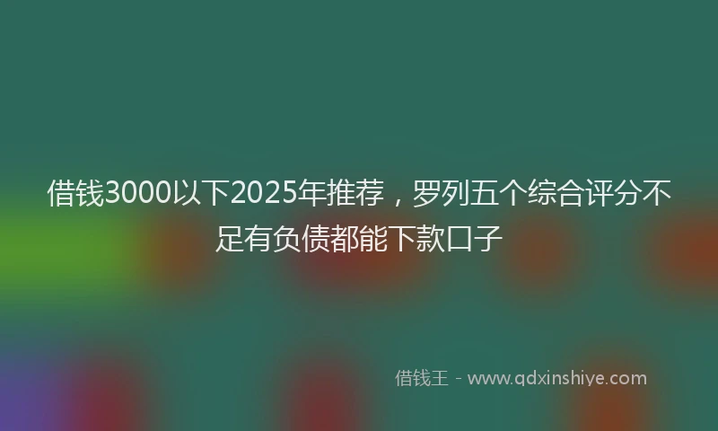借钱3000以下2025年推荐，罗列五个综合评分不足有负债都能下款口子