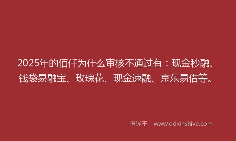 2025年的佰仟为什么审核不通过有：现金秒融、钱袋易融宝、玫瑰花、现金速融、京东易借等。