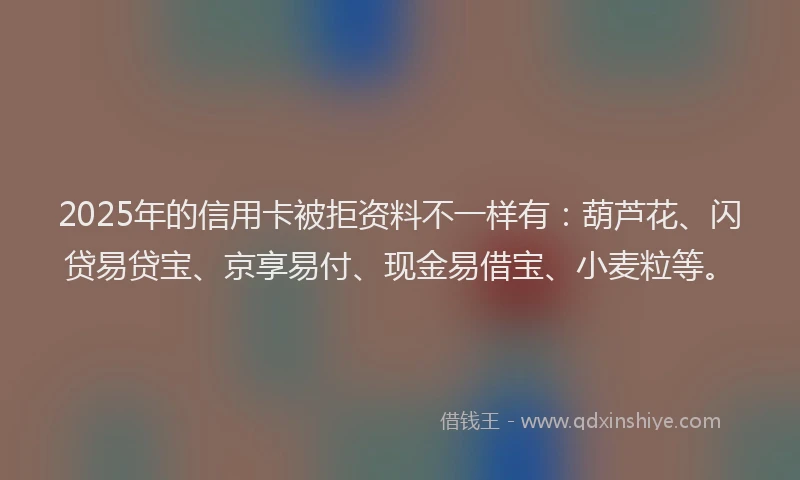 2025年的信用卡被拒资料不一样有：葫芦花、闪贷易贷宝、京享易付、现金易借宝、小麦粒等。