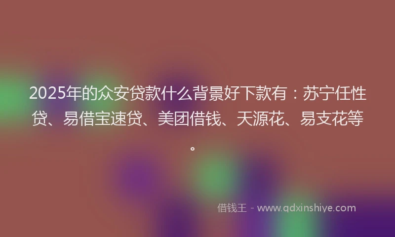 2025年的众安贷款什么背景好下款有：苏宁任性贷、易借宝速贷、美团借钱、天源花、易支花等。