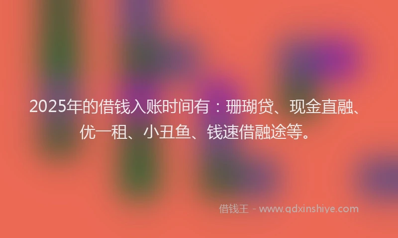 2025年的借钱入账时间有：珊瑚贷、现金直融、优一租、小丑鱼、钱速借融途等。