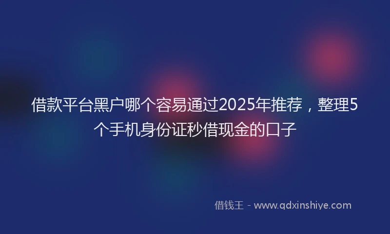 借款平台黑户哪个容易通过2025年推荐，整理5个手机身份证秒借现金的口子