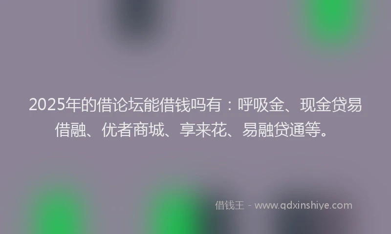 2025年的借论坛能借钱吗有：呼吸金、现金贷易借融、优者商城、享来花、易融贷通等。
