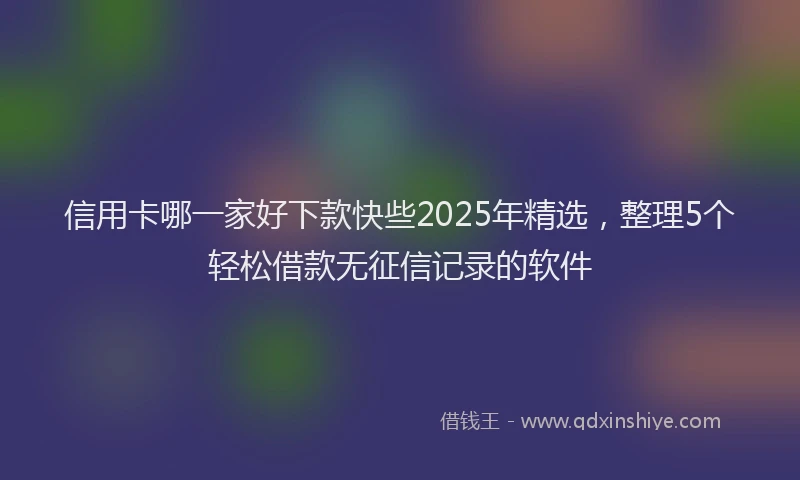 信用卡哪一家好下款快些2025年精选，整理5个轻松借款无征信记录的软件