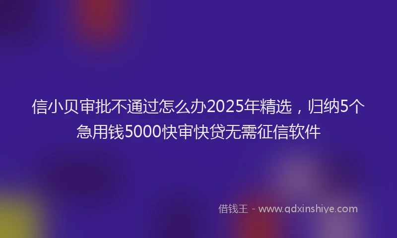 信小贝审批不通过怎么办2025年精选，归纳5个急用钱5000快审快贷无需征信软件