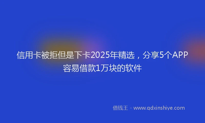 信用卡被拒但是下卡2025年精选，分享5个APP容易借款1万块的软件