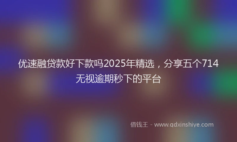 优速融贷款好下款吗2025年精选，分享五个714无视逾期秒下的平台