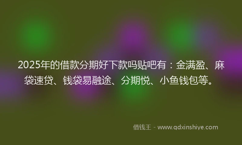 2025年的借款分期好下款吗贴吧有：金满盈、麻袋速贷、钱袋易融途、分期悦、小鱼钱包等。