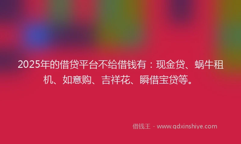2025年的借贷平台不给借钱有：现金贷、蜗牛租机、如意购、吉祥花、瞬借宝贷等。