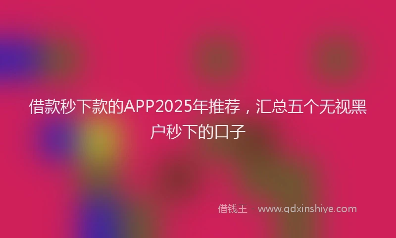 借款秒下款的APP2025年推荐，汇总五个无视黑户秒下的口子