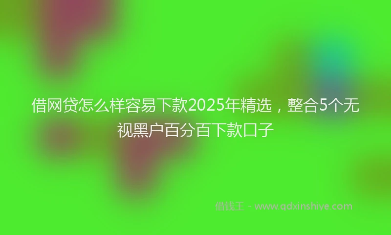 借网贷怎么样容易下款2025年精选，整合5个无视黑户百分百下款口子