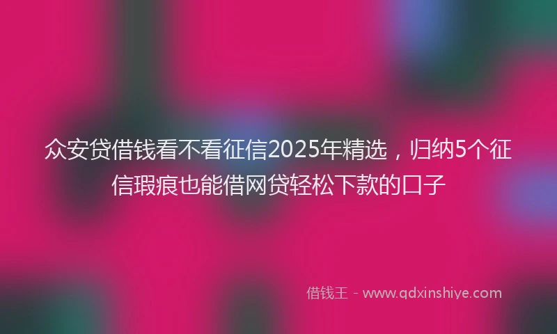 众安贷借钱看不看征信2025年精选，归纳5个征信瑕疵也能借网贷轻松下款的口子