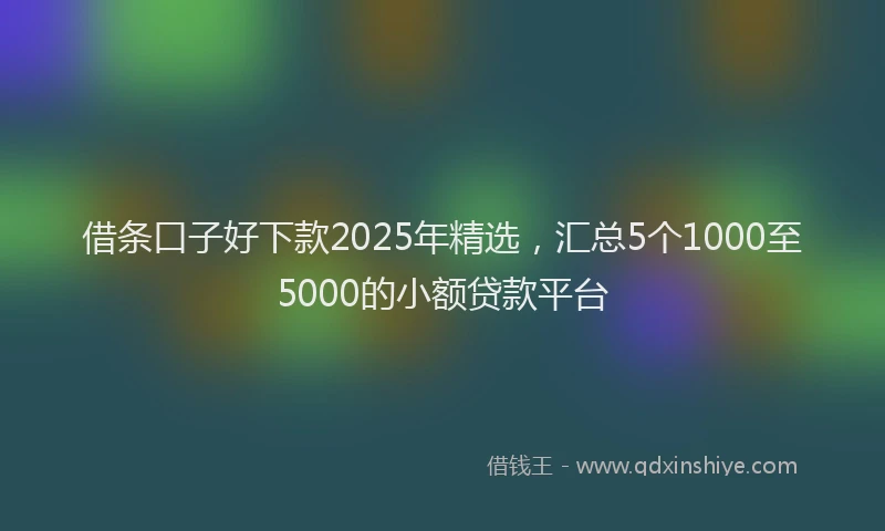 借条口子好下款2025年精选，汇总5个1000至5000的小额贷款平台