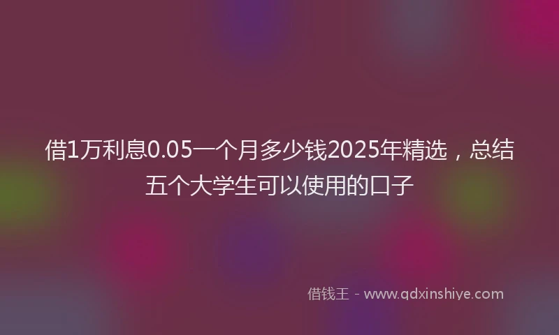 借1万利息0.05一个月多少钱2025年精选，总结五个大学生可以使用的口子