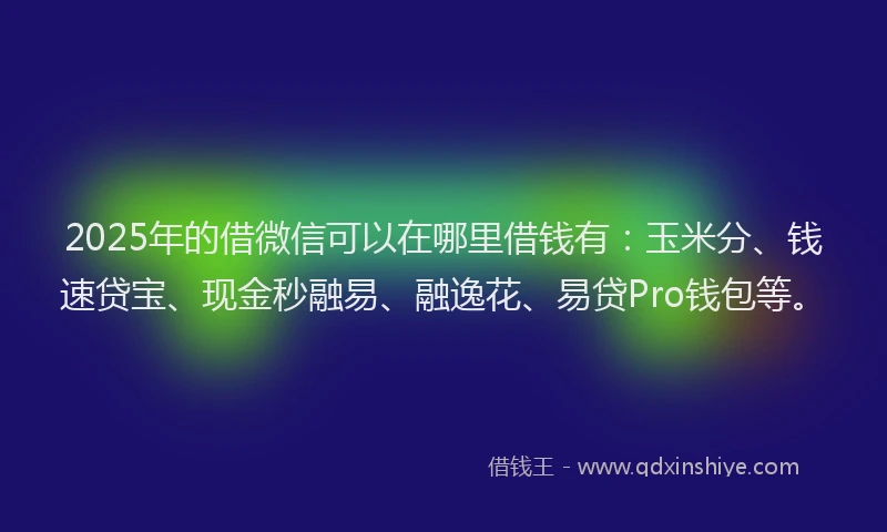 2025年的借微信可以在哪里借钱有：玉米分、钱速贷宝、现金秒融易、融逸花、易贷Pro钱包等。