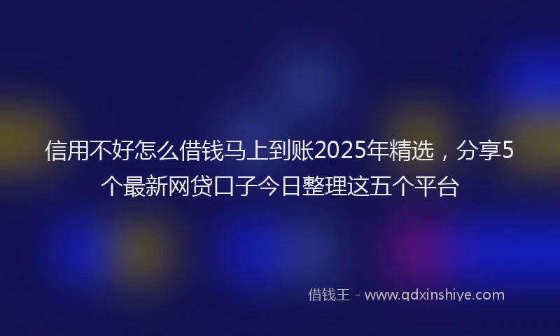 信用不好怎么借钱马上到账2025年精选，分享5个最新网贷口子今日整理这五个平台