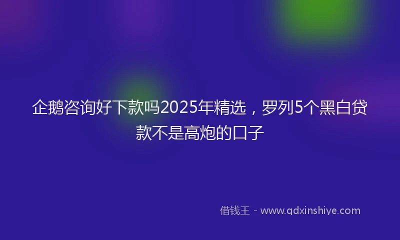 企鹅咨询好下款吗2025年精选，罗列5个黑白贷款不是高炮的口子