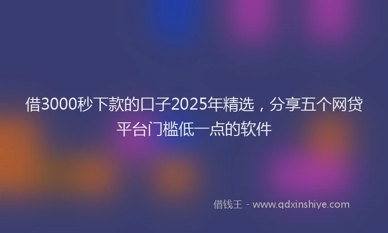 借3000秒下款的口子2025年精选，分享五个网贷平台门槛低一点的软件
